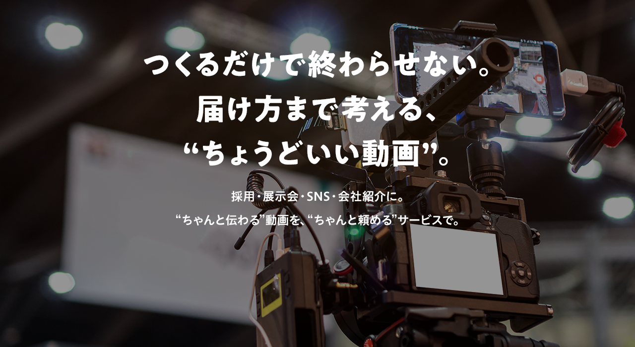 つくるだけで終わらせない。届け方まで考える、“ちょうどいい動画”。採用・展示会・SNS・会社紹介に。“ちゃんと伝わる”動画を、“ちゃんと頼める”サービスで。
