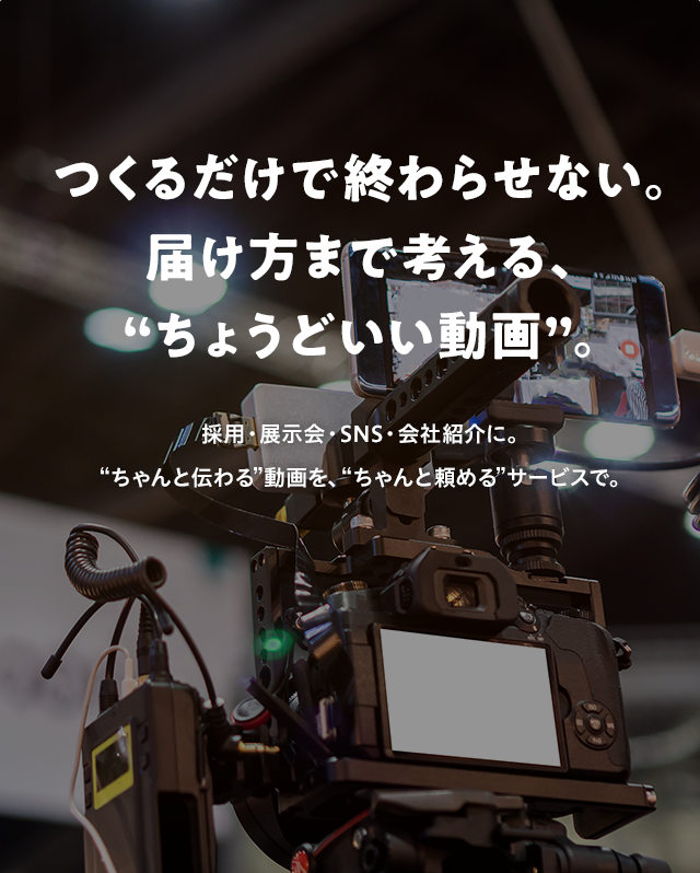 つくるだけで終わらせない。届け方まで考える、“ちょうどいい動画”。採用・展示会・SNS・会社紹介に。“ちゃんと伝わる”動画を、“ちゃんと頼める”サービスで。